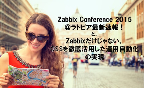 【Zabbix Conference 2015＠ラトビア最新速報！と、Zabbixだけじゃない、OSSを徹底活用した運用自動化の実現】