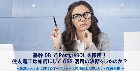 【セミナー】基幹 DB で PostgreSQL を採用！ 住友電工は如何にして OSS 活用の決断をしたのか？ ～企業システムにおけるオープンソースの活用とセキュリティ対策事例～