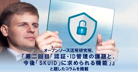 オープンソース活用研究所、『第二回目「認証・ID管理の課題と、今後「SKUID」に求められる機能」』と題したコラムを掲載