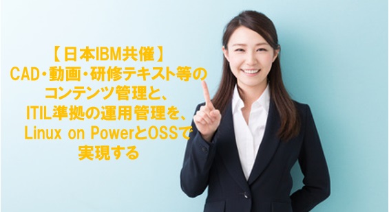 【日本IBM共催】CAD・動画・研修テキスト等のコンテンツ管理と、ITIL準拠の運用管理を、Linux on PowerとOSSで実現する