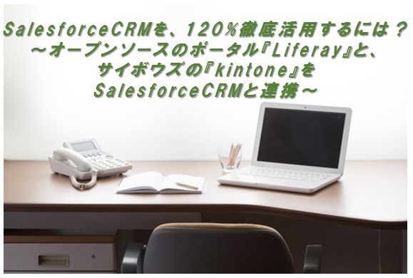 SalesforceCRMを、120%徹底活用するには？ ～オープンソースのポータル『Liferay』と、サイボウズの『kintone』をSalesforceCRMと連携～