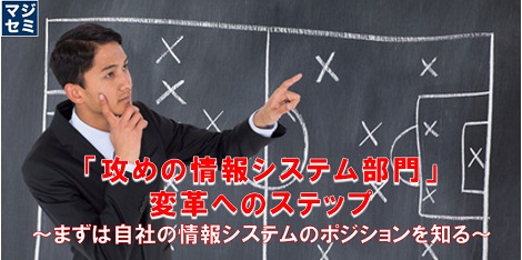 「攻めの情報システム部門」変革へのステップ　～まずは自社の情報システムのポジションを知る～