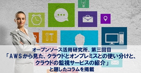 オープンソース活用研究所、第三回目「AWSから見た、クラウドとオンプレミスとの使い分けと、クラウドの監視サービスの紹介」と題したコラムを掲載