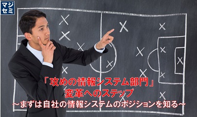 【「攻めの情報システム部門」変革へのステップ　～まずは自社の情報システムのポジションを知る～】