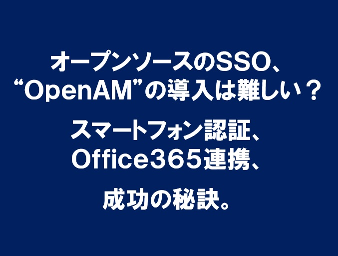 OpenAMの導入は難しい？統合認証におけるスマートフォン認証、Office365連携、成功の秘訣